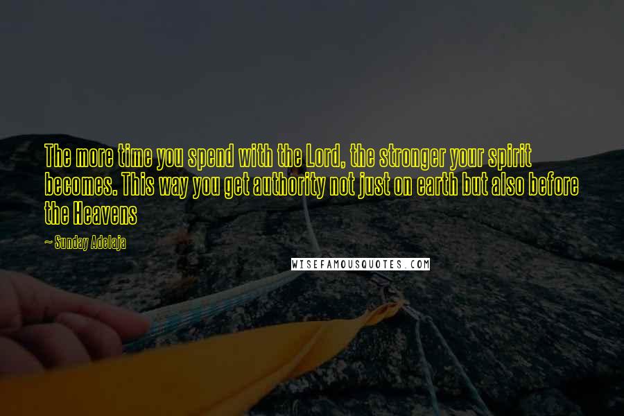 Sunday Adelaja Quotes: The more time you spend with the Lord, the stronger your spirit becomes. This way you get authority not just on earth but also before the Heavens