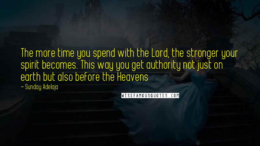 Sunday Adelaja Quotes: The more time you spend with the Lord, the stronger your spirit becomes. This way you get authority not just on earth but also before the Heavens