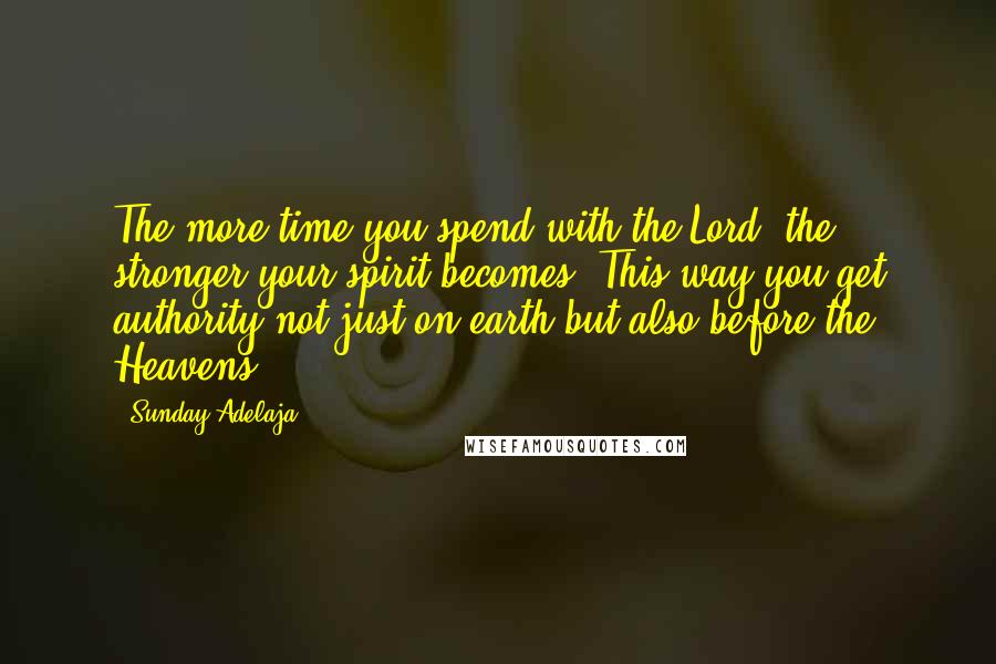 Sunday Adelaja Quotes: The more time you spend with the Lord, the stronger your spirit becomes. This way you get authority not just on earth but also before the Heavens