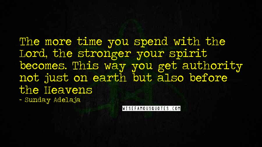 Sunday Adelaja Quotes: The more time you spend with the Lord, the stronger your spirit becomes. This way you get authority not just on earth but also before the Heavens