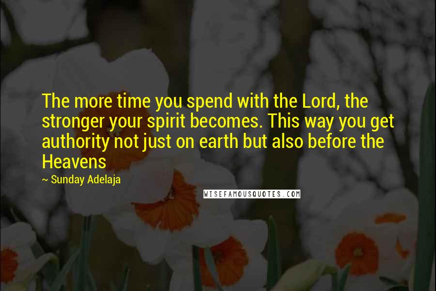 Sunday Adelaja Quotes: The more time you spend with the Lord, the stronger your spirit becomes. This way you get authority not just on earth but also before the Heavens