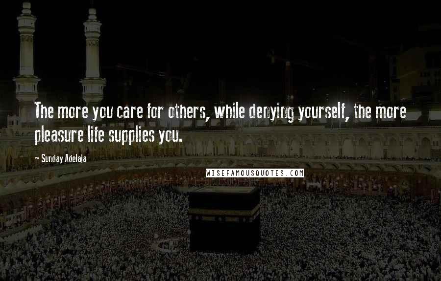 Sunday Adelaja Quotes: The more you care for others, while denying yourself, the more pleasure life supplies you.