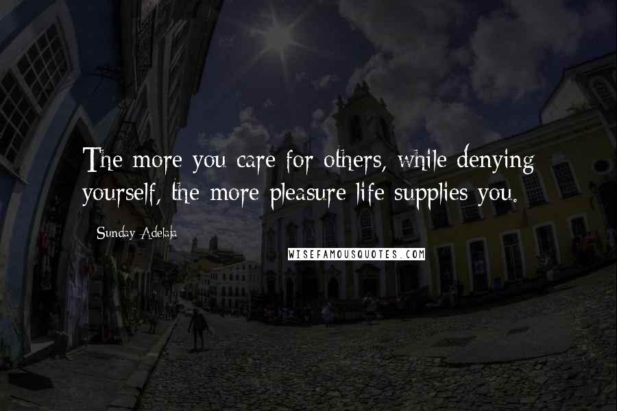 Sunday Adelaja Quotes: The more you care for others, while denying yourself, the more pleasure life supplies you.