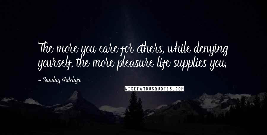 Sunday Adelaja Quotes: The more you care for others, while denying yourself, the more pleasure life supplies you.