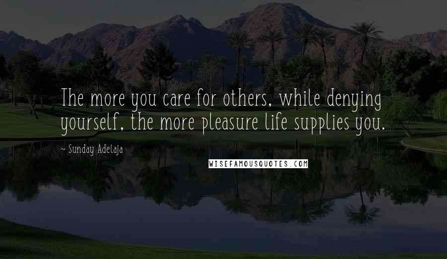 Sunday Adelaja Quotes: The more you care for others, while denying yourself, the more pleasure life supplies you.