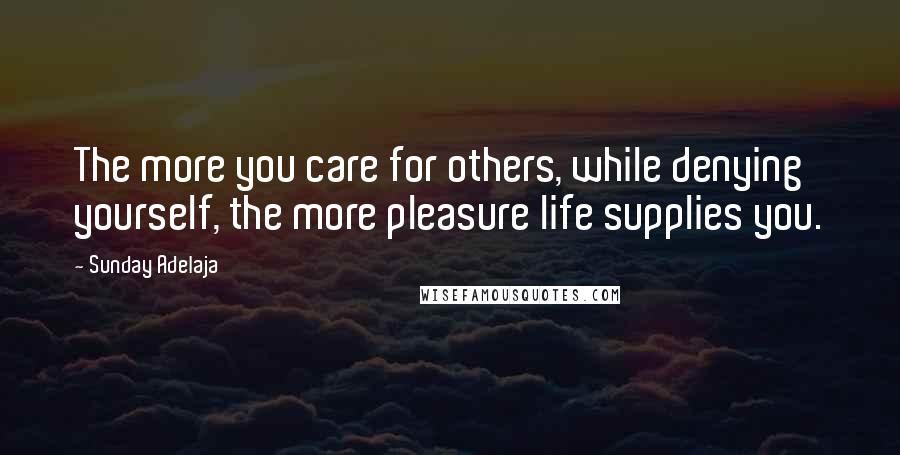 Sunday Adelaja Quotes: The more you care for others, while denying yourself, the more pleasure life supplies you.