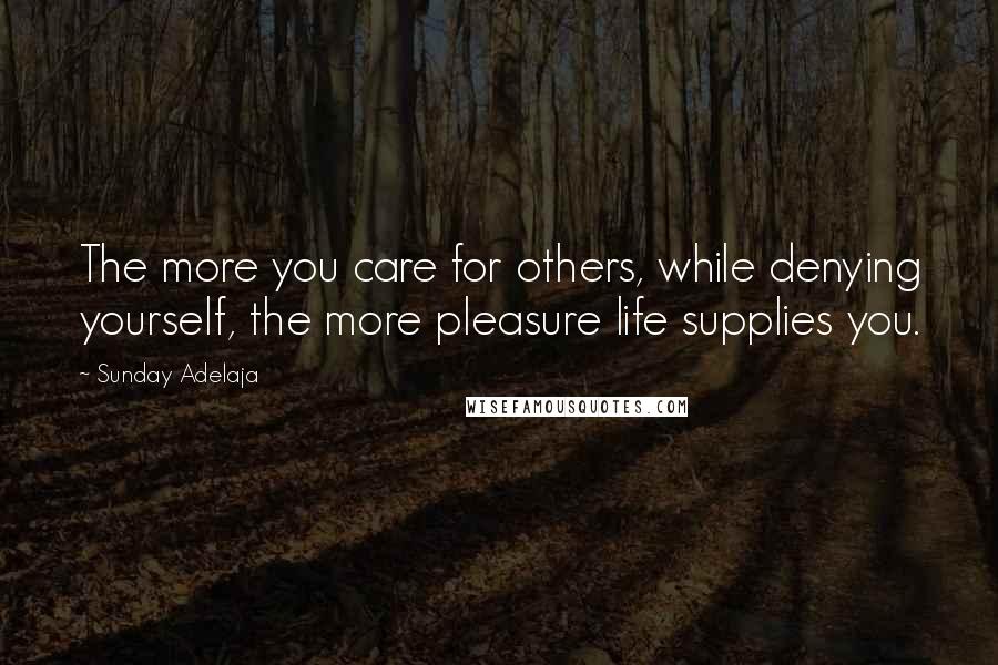 Sunday Adelaja Quotes: The more you care for others, while denying yourself, the more pleasure life supplies you.