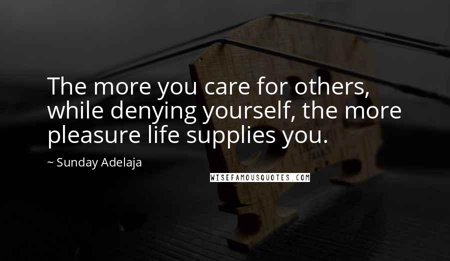 Sunday Adelaja Quotes: The more you care for others, while denying yourself, the more pleasure life supplies you.