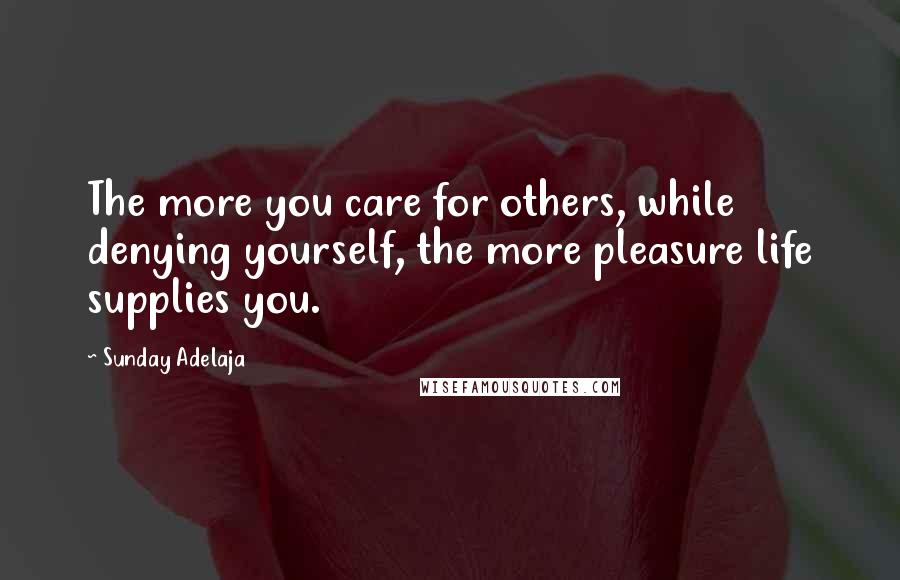 Sunday Adelaja Quotes: The more you care for others, while denying yourself, the more pleasure life supplies you.