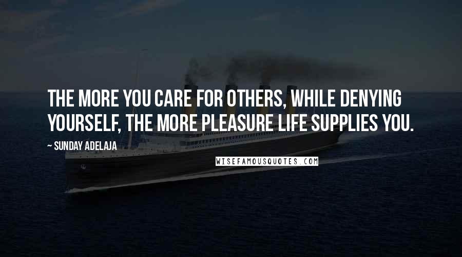 Sunday Adelaja Quotes: The more you care for others, while denying yourself, the more pleasure life supplies you.