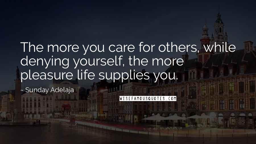 Sunday Adelaja Quotes: The more you care for others, while denying yourself, the more pleasure life supplies you.