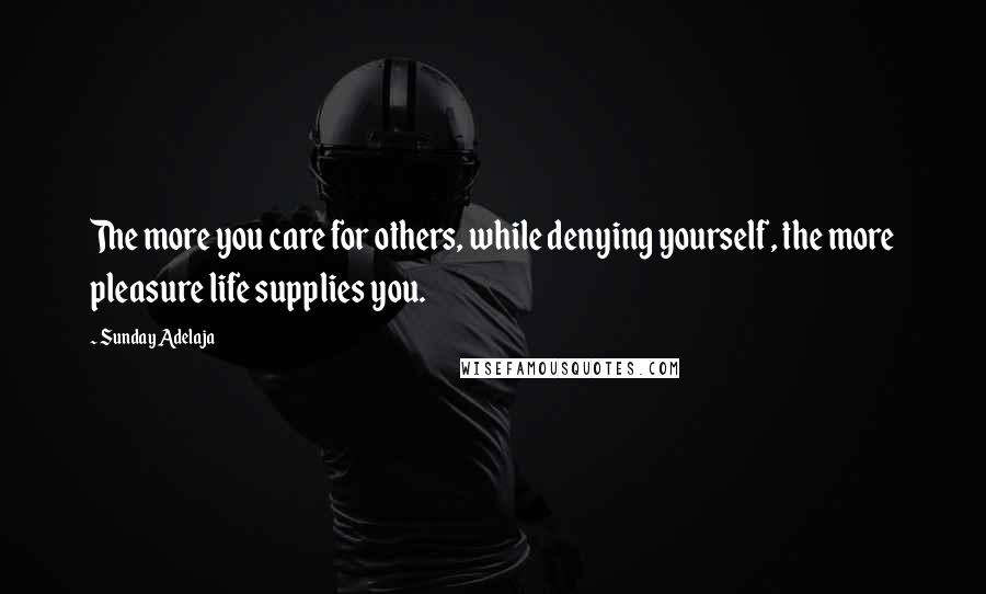 Sunday Adelaja Quotes: The more you care for others, while denying yourself, the more pleasure life supplies you.