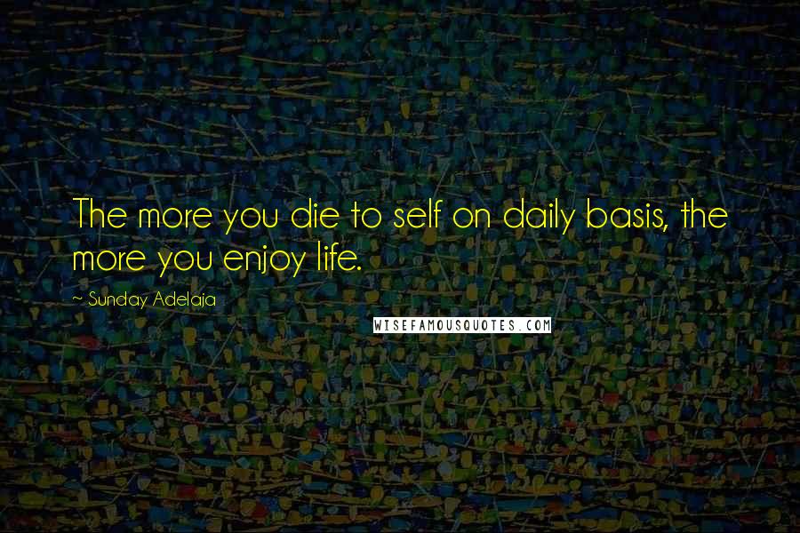 Sunday Adelaja Quotes: The more you die to self on daily basis, the more you enjoy life.