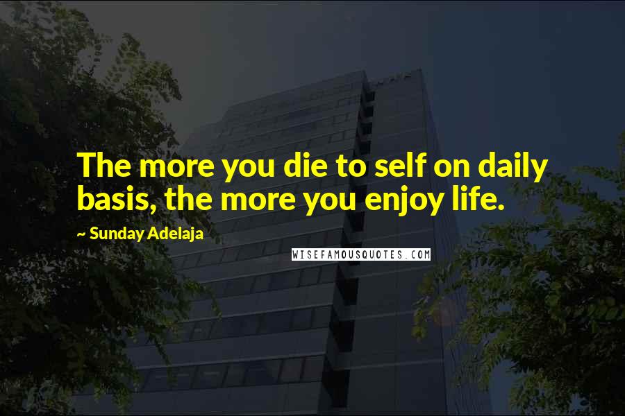 Sunday Adelaja Quotes: The more you die to self on daily basis, the more you enjoy life.