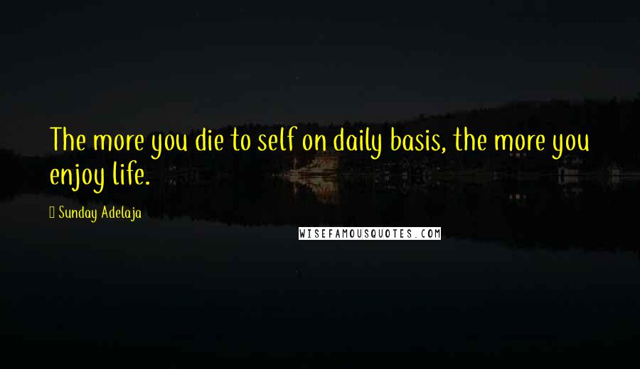 Sunday Adelaja Quotes: The more you die to self on daily basis, the more you enjoy life.