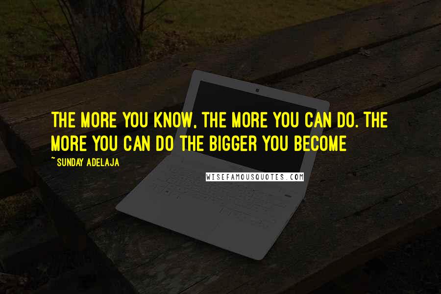 Sunday Adelaja Quotes: The more you know, the more you can do. The more you can do the bigger you become