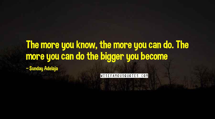 Sunday Adelaja Quotes: The more you know, the more you can do. The more you can do the bigger you become