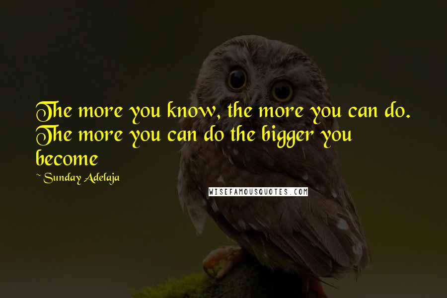 Sunday Adelaja Quotes: The more you know, the more you can do. The more you can do the bigger you become