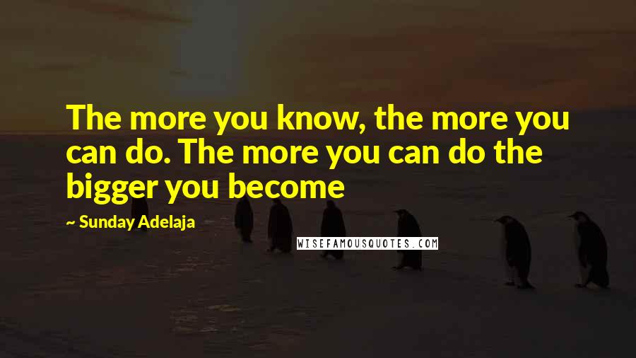 Sunday Adelaja Quotes: The more you know, the more you can do. The more you can do the bigger you become