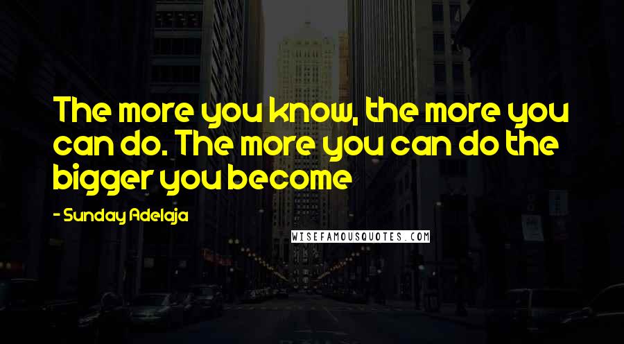 Sunday Adelaja Quotes: The more you know, the more you can do. The more you can do the bigger you become