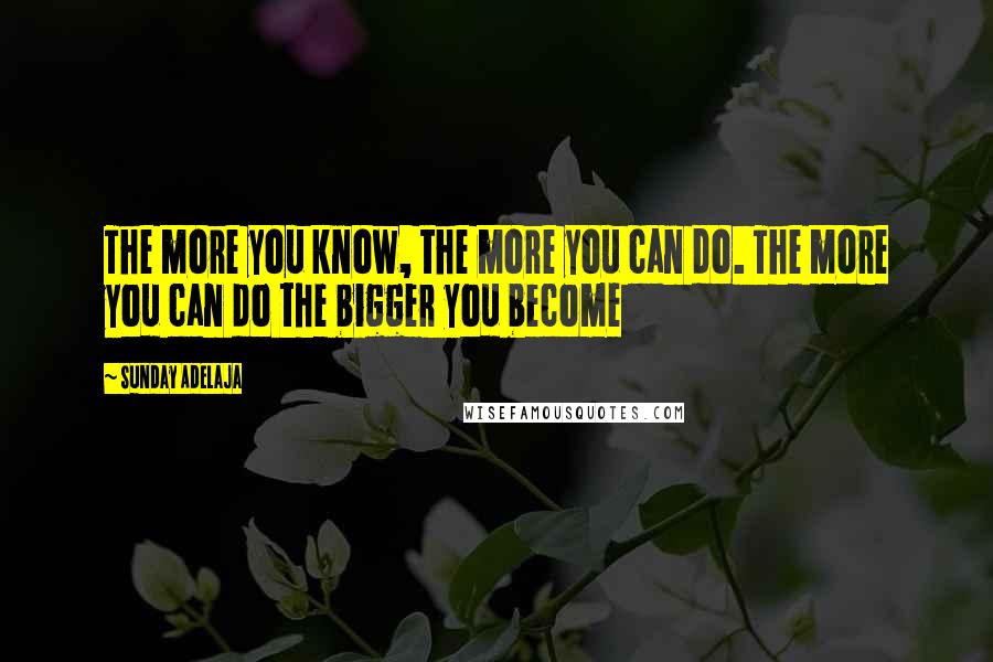 Sunday Adelaja Quotes: The more you know, the more you can do. The more you can do the bigger you become