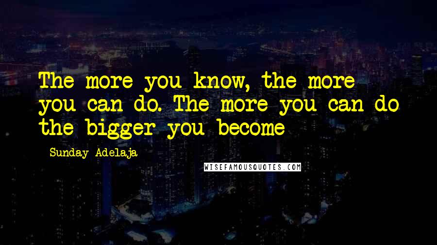 Sunday Adelaja Quotes: The more you know, the more you can do. The more you can do the bigger you become