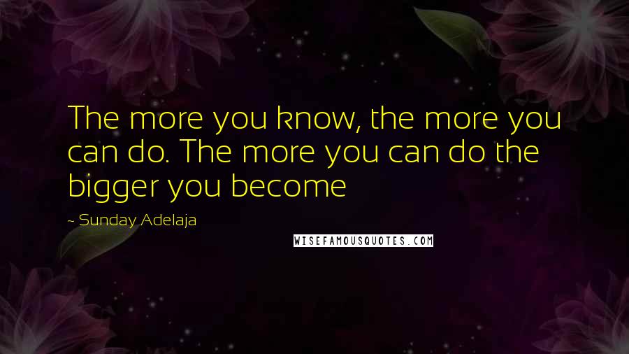 Sunday Adelaja Quotes: The more you know, the more you can do. The more you can do the bigger you become