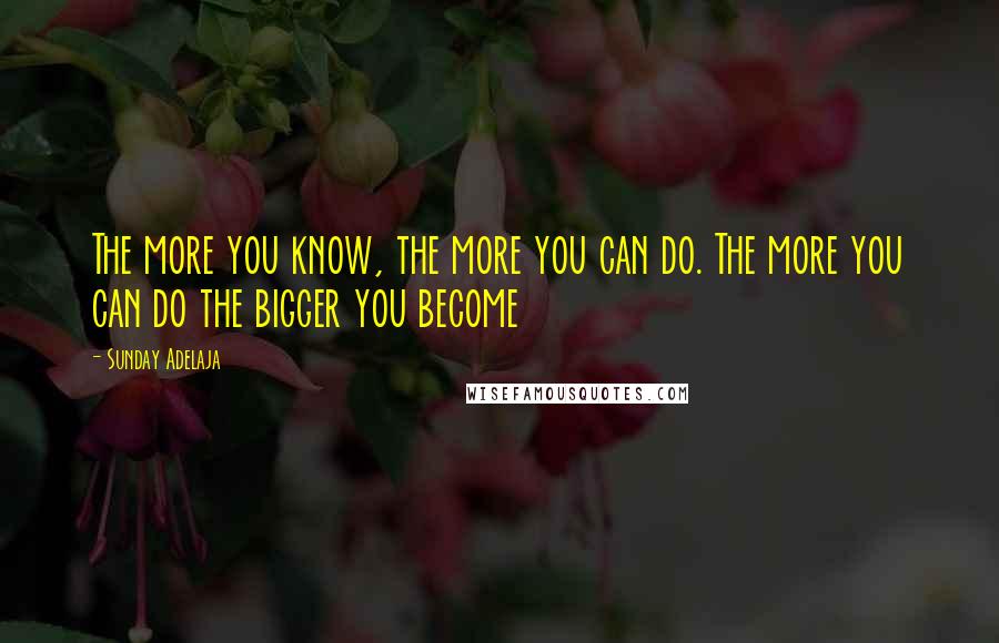 Sunday Adelaja Quotes: The more you know, the more you can do. The more you can do the bigger you become