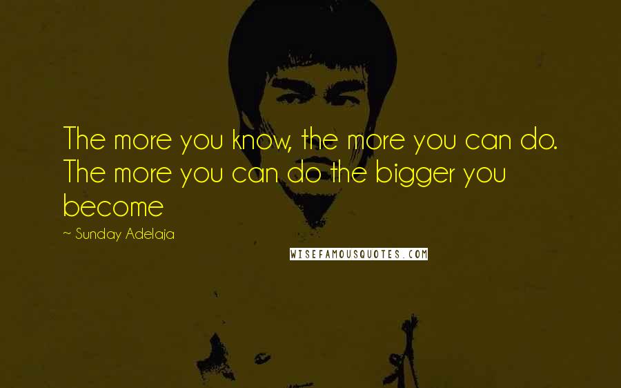 Sunday Adelaja Quotes: The more you know, the more you can do. The more you can do the bigger you become