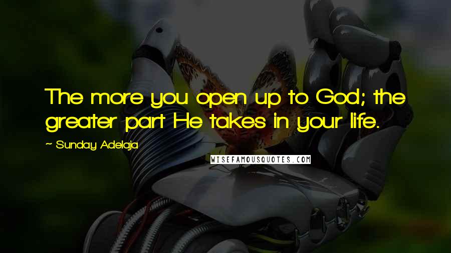 Sunday Adelaja Quotes: The more you open up to God; the greater part He takes in your life.