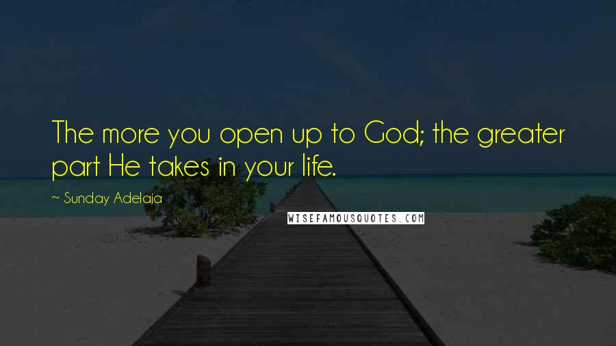 Sunday Adelaja Quotes: The more you open up to God; the greater part He takes in your life.