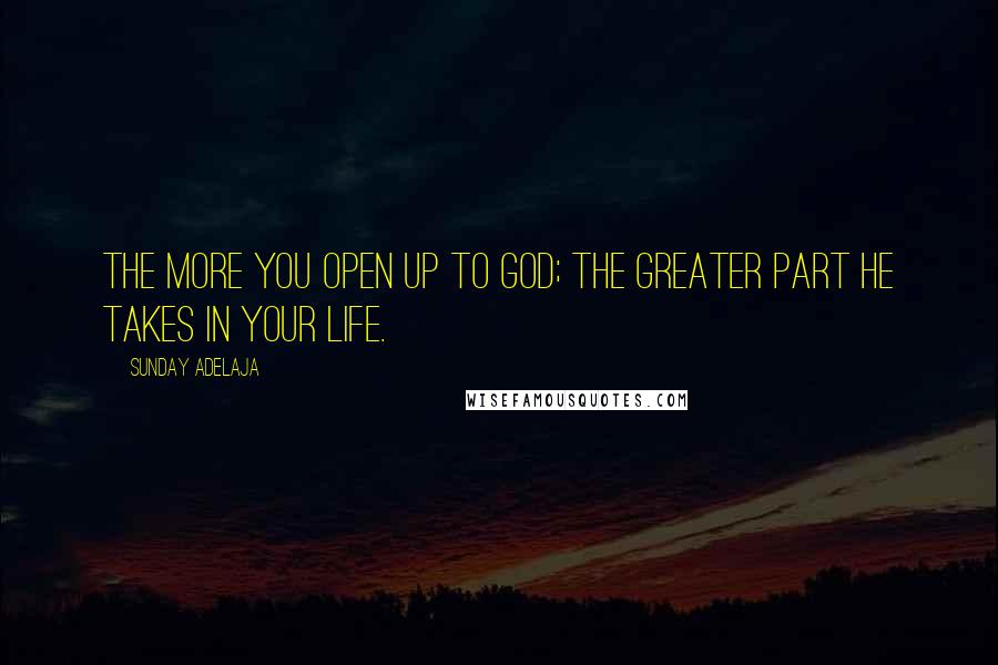 Sunday Adelaja Quotes: The more you open up to God; the greater part He takes in your life.