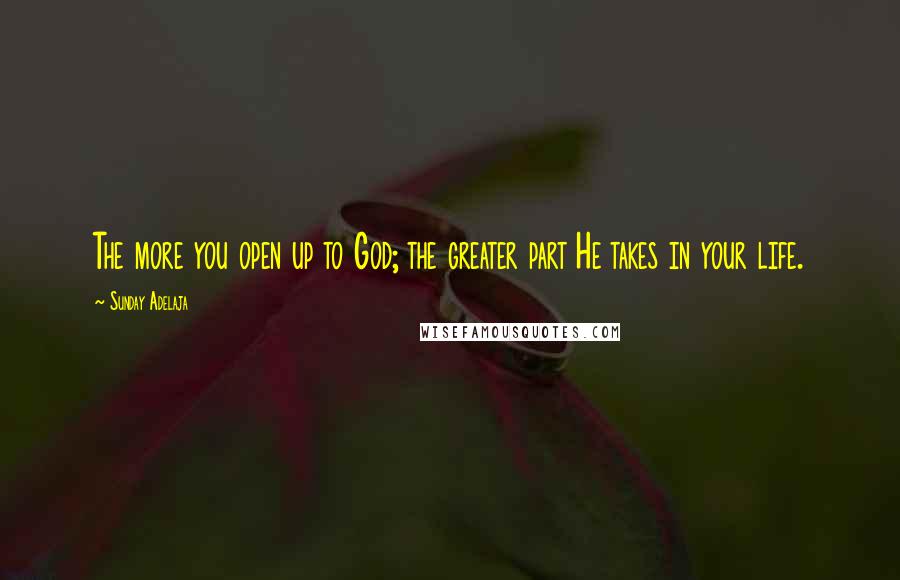 Sunday Adelaja Quotes: The more you open up to God; the greater part He takes in your life.