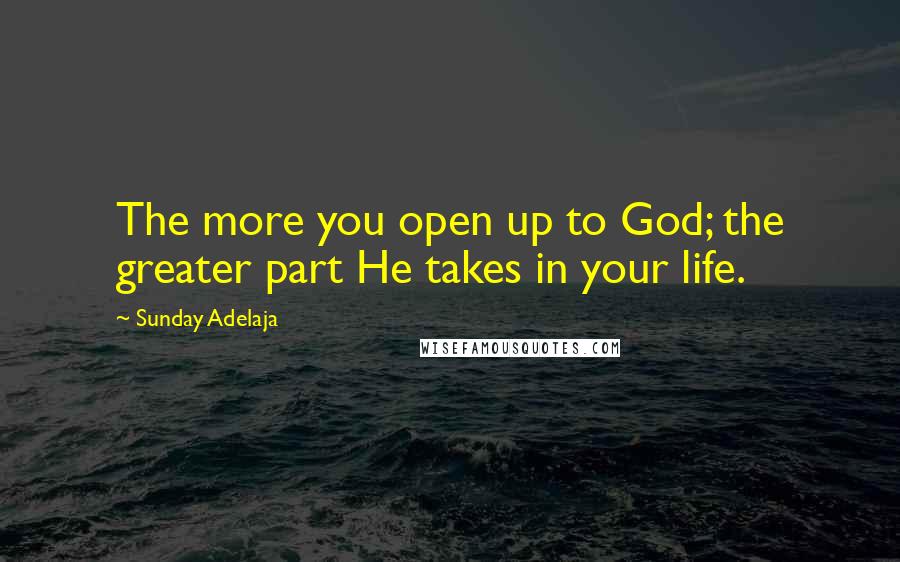 Sunday Adelaja Quotes: The more you open up to God; the greater part He takes in your life.