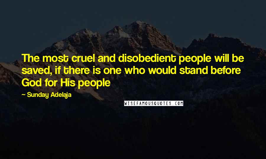 Sunday Adelaja Quotes: The most cruel and disobedient people will be saved, if there is one who would stand before God for His people