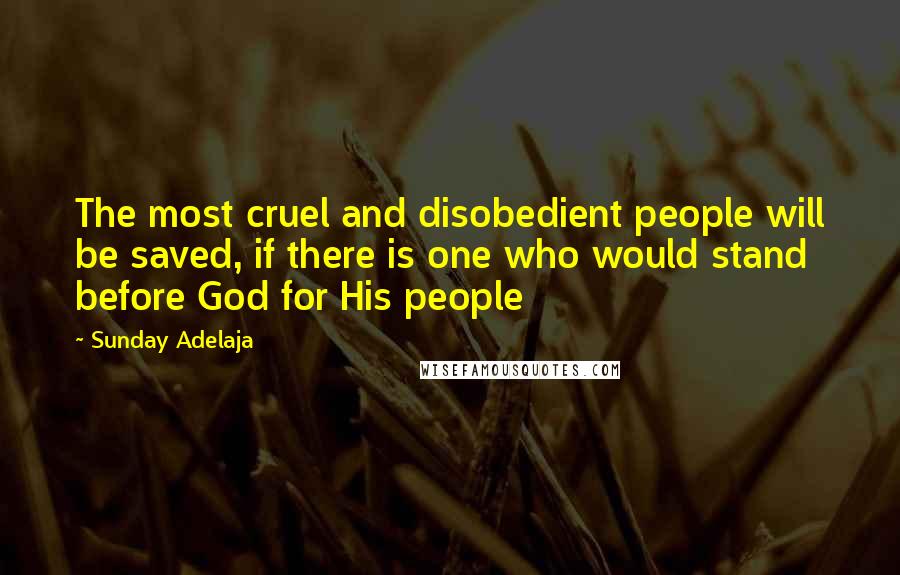 Sunday Adelaja Quotes: The most cruel and disobedient people will be saved, if there is one who would stand before God for His people