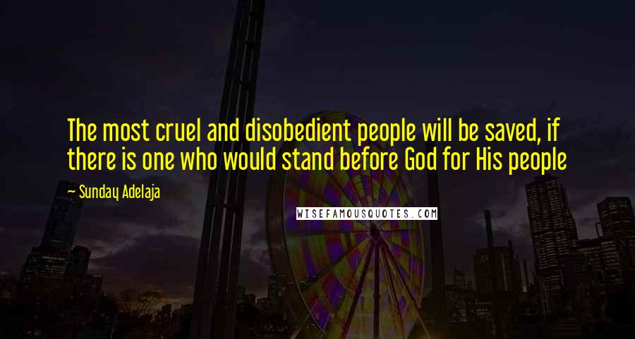 Sunday Adelaja Quotes: The most cruel and disobedient people will be saved, if there is one who would stand before God for His people