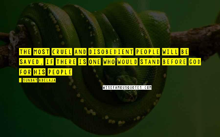 Sunday Adelaja Quotes: The most cruel and disobedient people will be saved, if there is one who would stand before God for His people