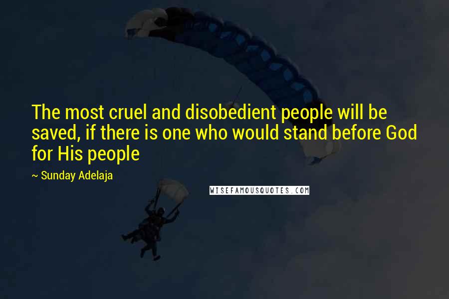 Sunday Adelaja Quotes: The most cruel and disobedient people will be saved, if there is one who would stand before God for His people