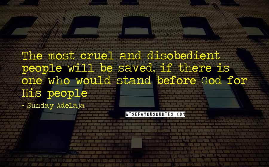 Sunday Adelaja Quotes: The most cruel and disobedient people will be saved, if there is one who would stand before God for His people