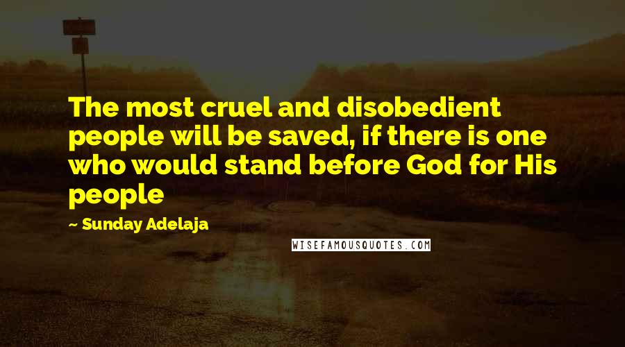 Sunday Adelaja Quotes: The most cruel and disobedient people will be saved, if there is one who would stand before God for His people