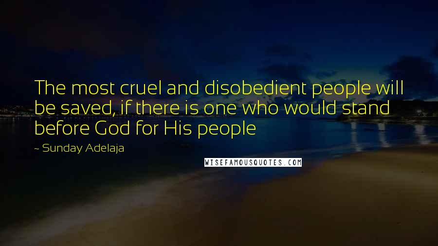 Sunday Adelaja Quotes: The most cruel and disobedient people will be saved, if there is one who would stand before God for His people