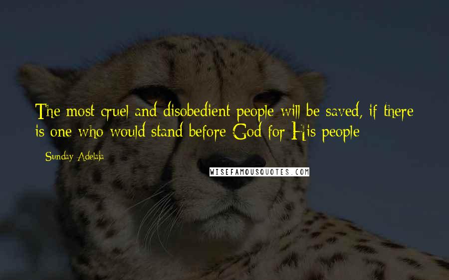 Sunday Adelaja Quotes: The most cruel and disobedient people will be saved, if there is one who would stand before God for His people