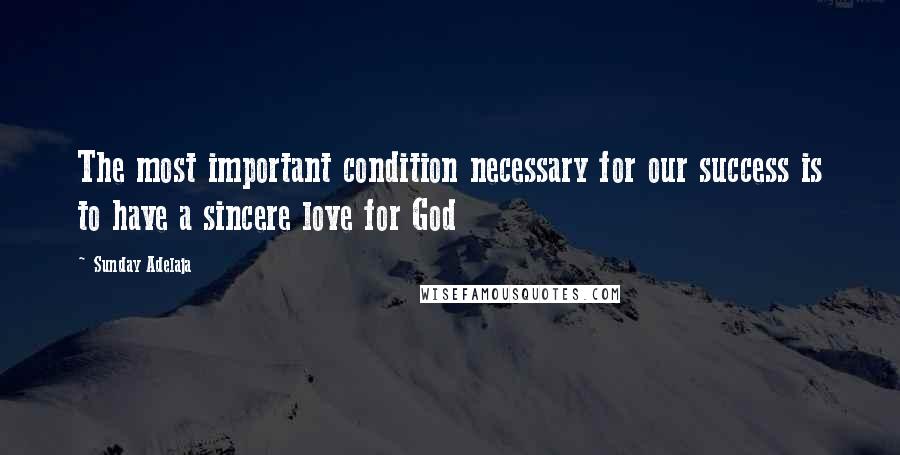 Sunday Adelaja Quotes: The most important condition necessary for our success is to have a sincere love for God