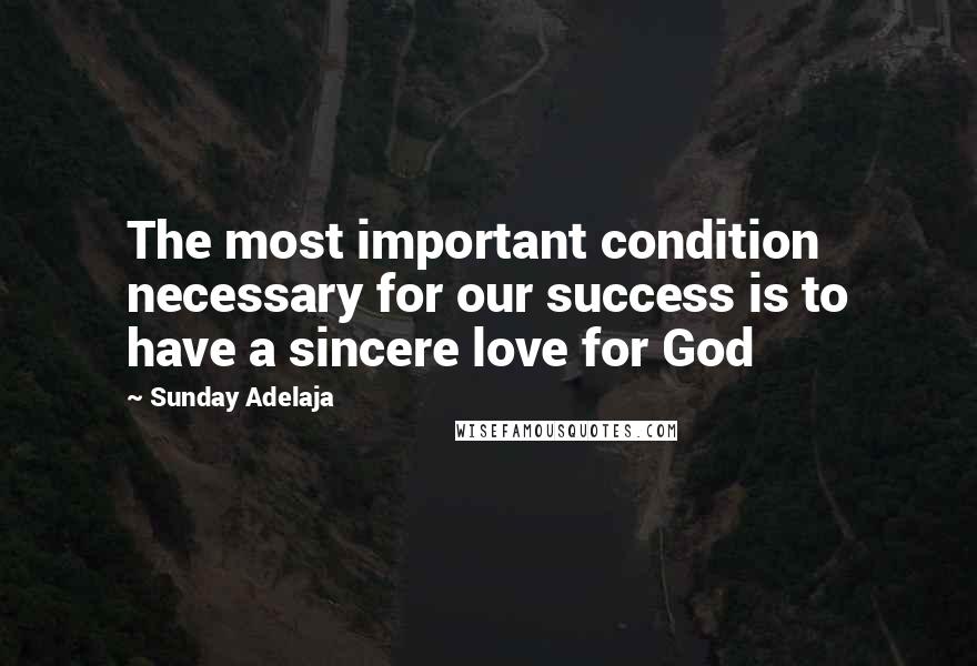 Sunday Adelaja Quotes: The most important condition necessary for our success is to have a sincere love for God