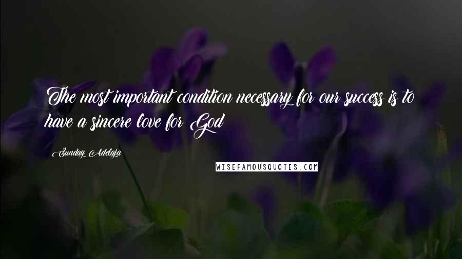 Sunday Adelaja Quotes: The most important condition necessary for our success is to have a sincere love for God