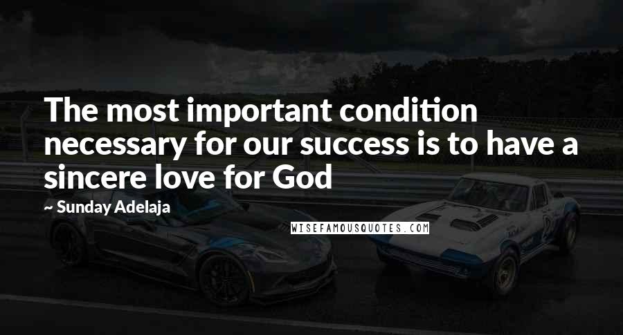 Sunday Adelaja Quotes: The most important condition necessary for our success is to have a sincere love for God