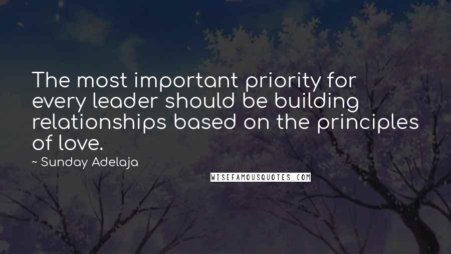 Sunday Adelaja Quotes: The most important priority for every leader should be building relationships based on the principles of love.