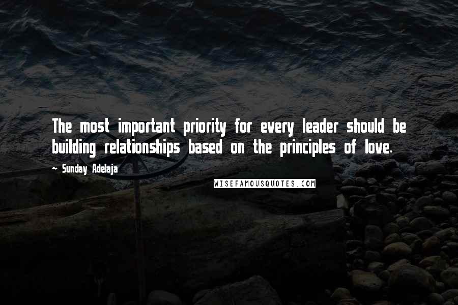 Sunday Adelaja Quotes: The most important priority for every leader should be building relationships based on the principles of love.