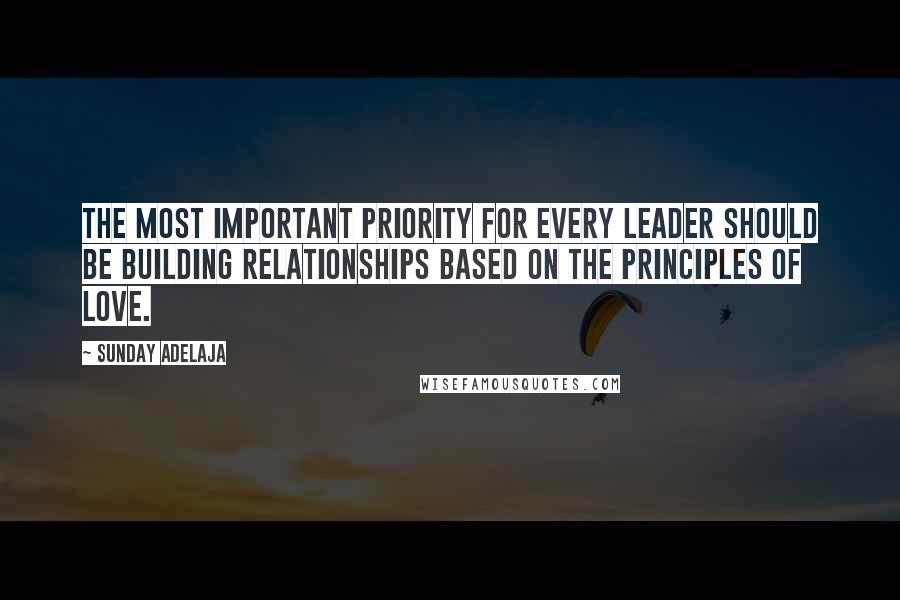 Sunday Adelaja Quotes: The most important priority for every leader should be building relationships based on the principles of love.